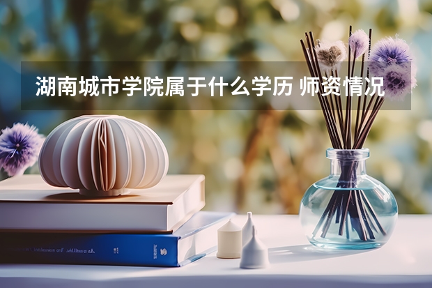 湖南城市学院属于什么学历 师资情况怎么样
