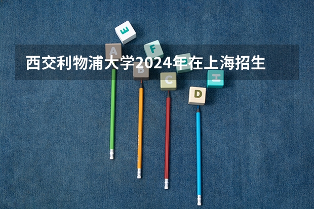 西交利物浦大学2024年在上海招生情况