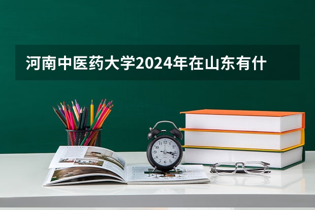河南中医药大学2024年在山东有什么招生计划