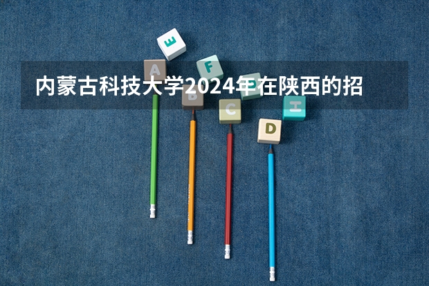 内蒙古科技大学2024年在陕西的招生情况