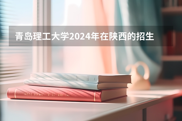 青岛理工大学2024年在陕西的招生情况