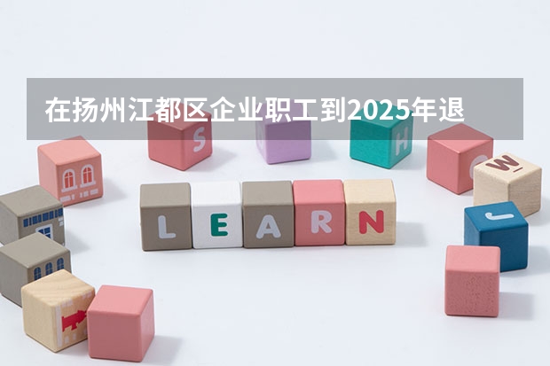 在扬州江都区企业职工到2025年退休工龄40年拿多少钱