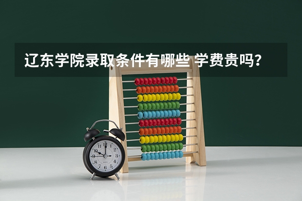 辽东学院录取条件有哪些 学费贵吗？