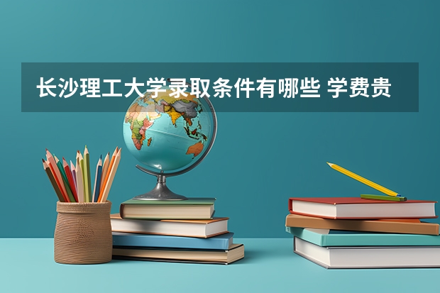 长沙理工大学录取条件有哪些 学费贵吗？