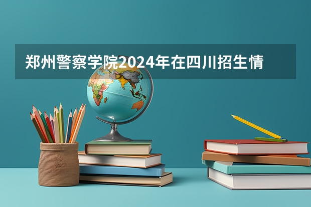 郑州警察学院2024年在四川招生情况
