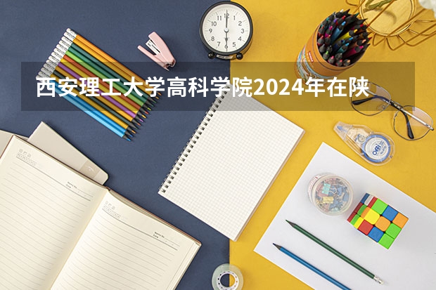 西安理工大学高科学院2024年在陕西的招生情况