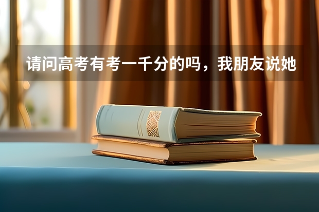 请问高考有考一千分的吗,我朋友说她朋友的一个姐姐考了一千分,我质疑她却说地域不同150分制什么的
