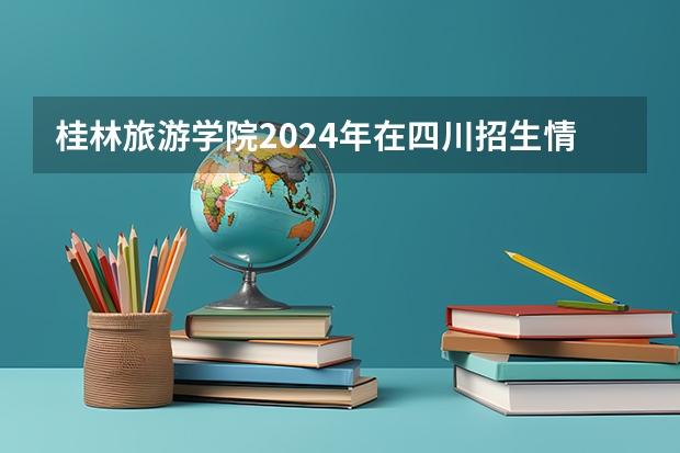 桂林旅游学院2024年在四川招生情况
