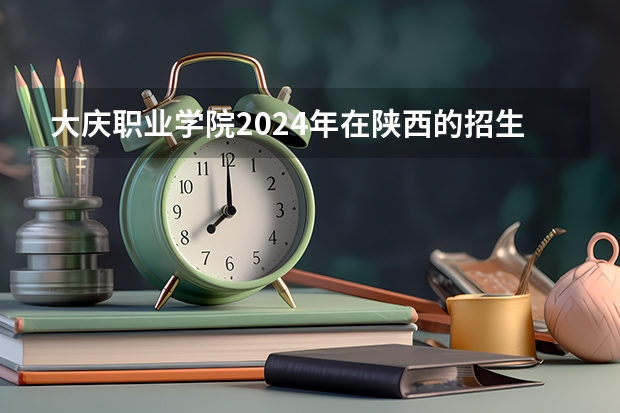 大庆职业学院2024年在陕西的招生情况