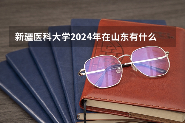 新疆医科大学2024年在山东有什么招生计划