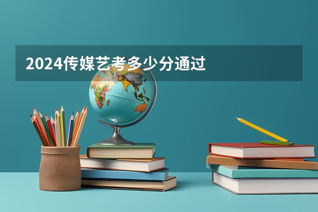2024传媒艺考多少分通过