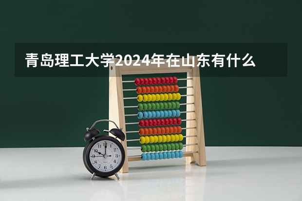 青岛理工大学2024年在山东有什么招生计划