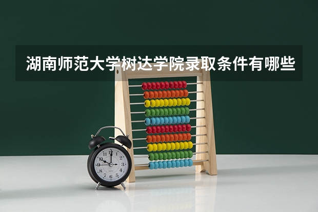 湖南师范大学树达学院录取条件有哪些 学费贵吗？