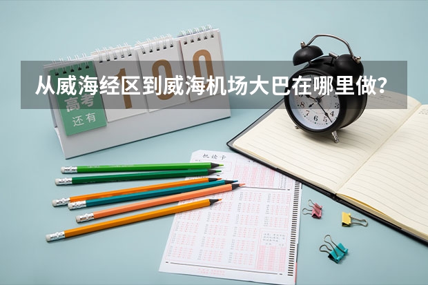 从威海经区到威海机场大巴在哪里做?高德地图那个威海民航直属售票处显示该站点已关闭,最近有做的吗,急