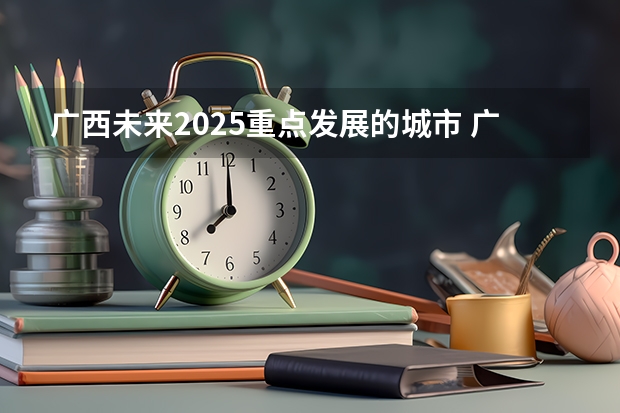 广西未来2025重点发展的城市 广西未来2025重点发展的城市