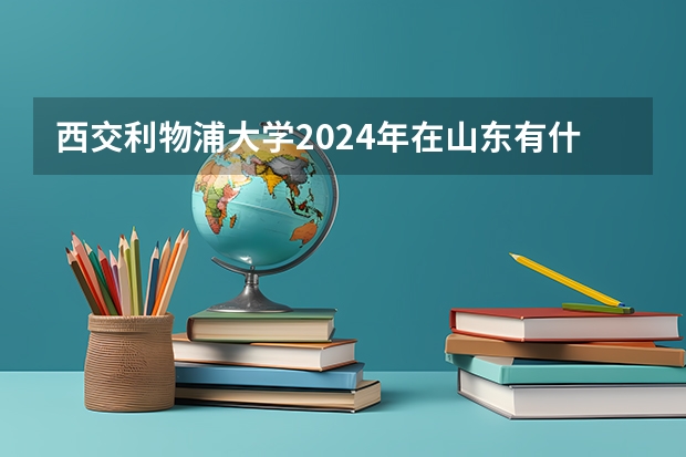 西交利物浦大学2024年在山东有什么招生计划