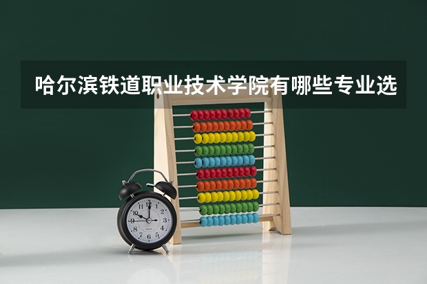 哈尔滨铁道职业技术学院有哪些专业选择 特色专业推荐