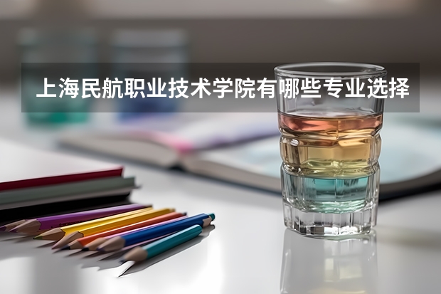 上海民航职业技术学院有哪些专业选择 特色专业推荐