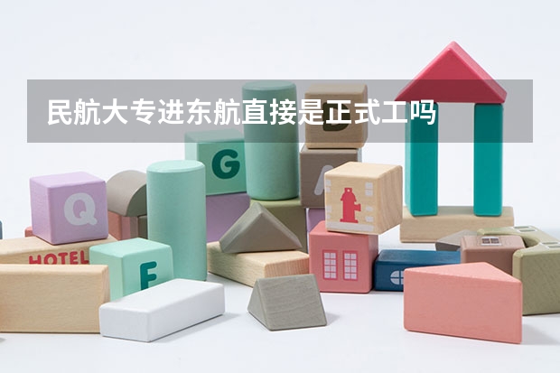 民航大专进东航直接是正式工吗