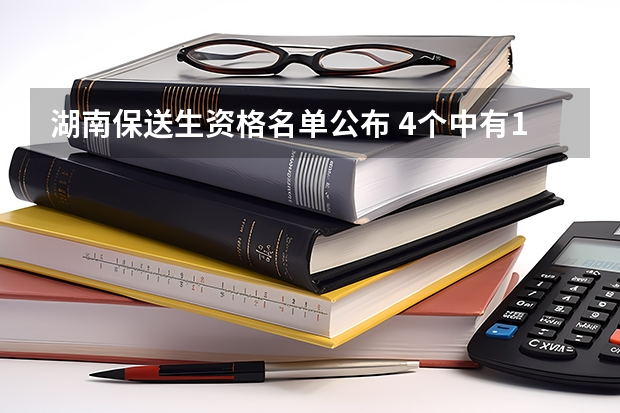 湖南保送生资格名单公布 4个中有1个去清华或北大（高考录取名单公布）