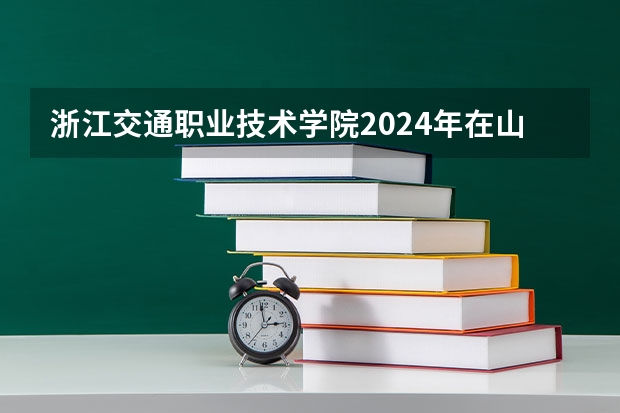 浙江交通职业技术学院2024年在山东有什么招生计划
