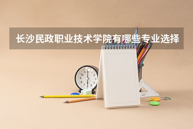 长沙民政职业技术学院有哪些专业选择 特色专业推荐