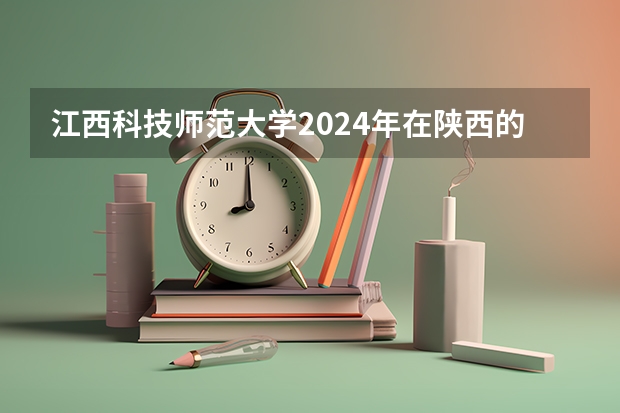 江西科技师范大学2024年在陕西的招生情况