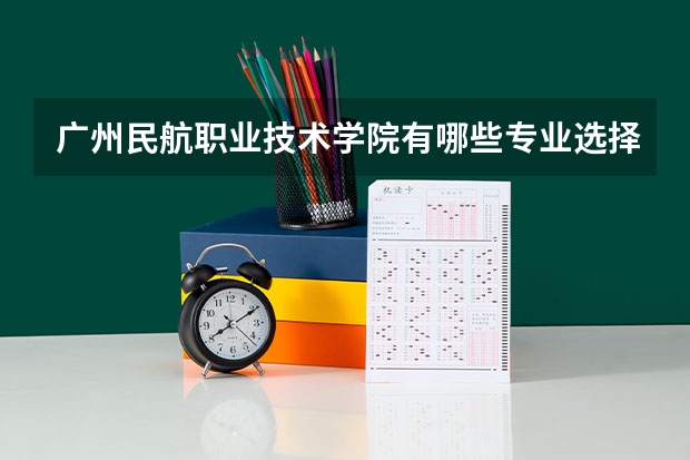 广州民航职业技术学院有哪些专业选择 特色专业推荐