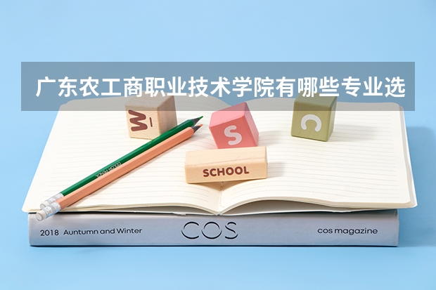 广东农工商职业技术学院有哪些专业选择 特色专业推荐