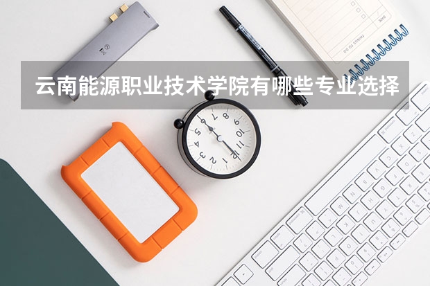 云南能源职业技术学院有哪些专业选择 特色专业推荐