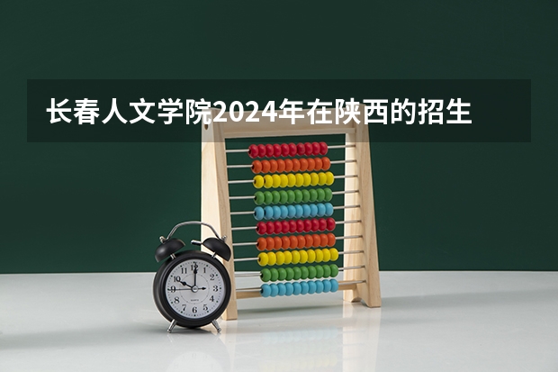 长春人文学院2024年在陕西的招生情况