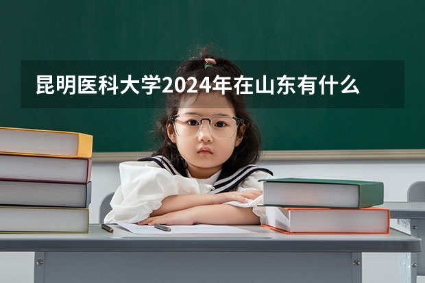 昆明医科大学2024年在山东有什么招生计划