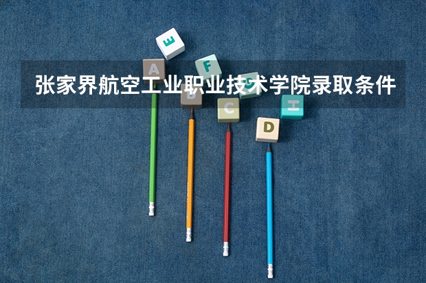 张家界航空工业职业技术学院录取条件有哪些 学费贵吗？