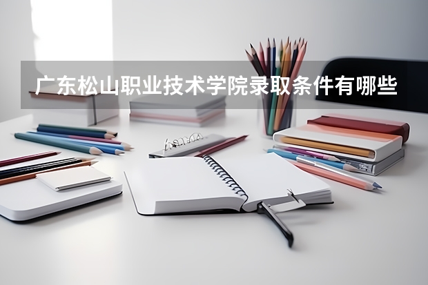 广东松山职业技术学院录取条件有哪些 学费贵吗？