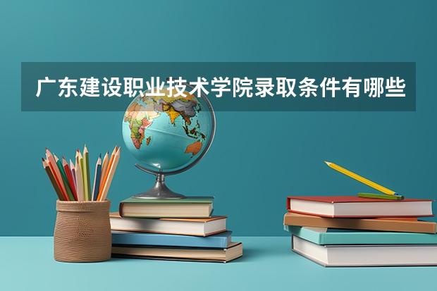 广东建设职业技术学院录取条件有哪些 学费贵吗？