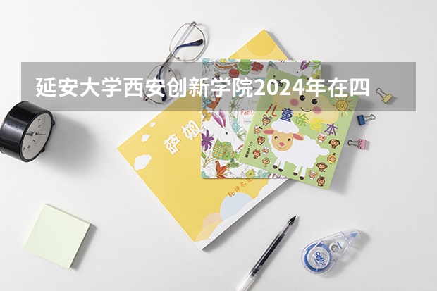 延安大学西安创新学院2024年在四川招生情况