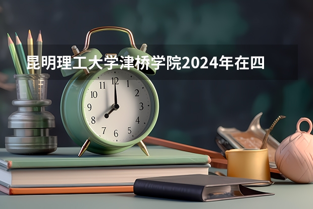昆明理工大学津桥学院2024年在四川招生情况