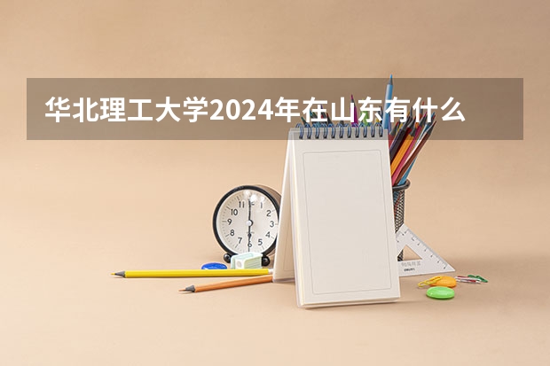 华北理工大学2024年在山东有什么招生计划