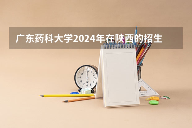 广东药科大学2024年在陕西的招生情况