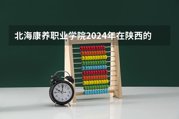 北海康养职业学院2024年在陕西的招生情况