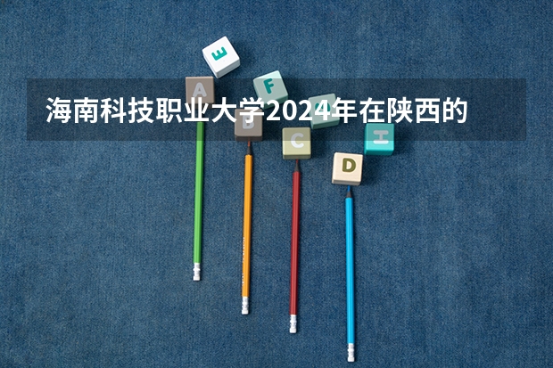 海南科技职业大学2024年在陕西的招生情况