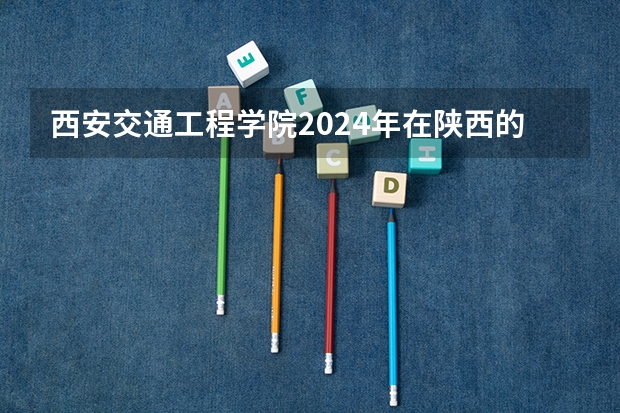 西安交通工程学院2024年在陕西的招生情况