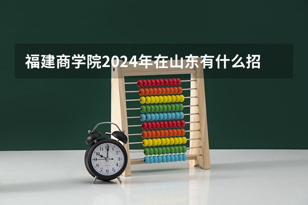 福建商学院2024年在山东有什么招生计划