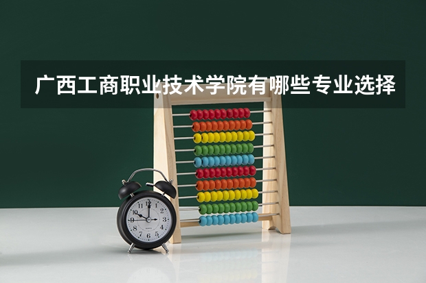 广西工商职业技术学院有哪些专业选择 特色专业推荐
