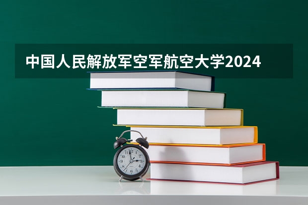 中国人民解放军空军航空大学2024年在陕西的招生情况