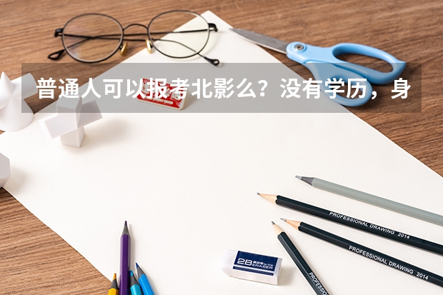 普通人可以报考北影么？没有学历，身高。北影，需要什么条件？怎么个流程？望！解答。