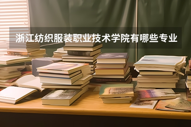 浙江纺织服装职业技术学院有哪些专业选择 特色专业推荐