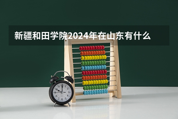 新疆和田学院2024年在山东有什么招生计划