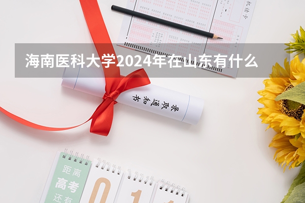 海南医科大学2024年在山东有什么招生计划