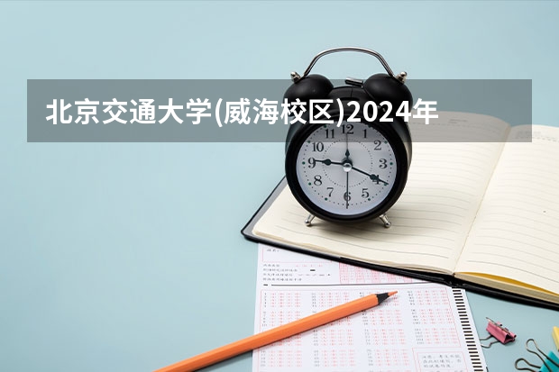 北京交通大学(威海校区)2024年在山东有什么招生计划